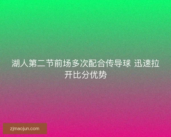 湖人第二节前场多次配合传导球 迅速拉开比分优势 湖人第二节前场多次配合传导球 迅速拉开比分优势