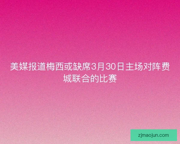美媒报道梅西或缺席3月30日主场对阵费城联合的比赛 美媒报道梅西或缺席3月30日主场对阵费城联合的比赛
