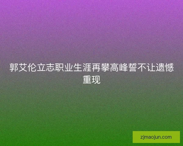 郭艾伦立志职业生涯再攀高峰誓不让遗憾重现