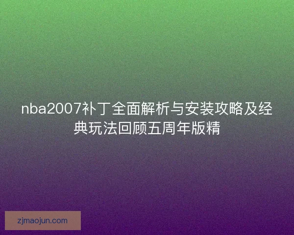 nba2007补丁全面解析与安装攻略及经典玩法回顾五周年版精
