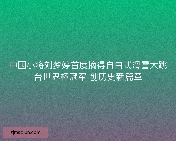 中国小将刘梦婷首度摘得自由式滑雪大跳台世界杯冠军 创历史新篇章