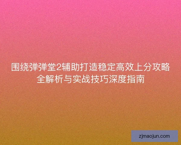 围绕弹弹堂2辅助打造稳定高效上分攻略全解析与实战技巧深度指南