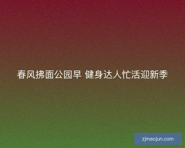 春风拂面公园早 健身达人忙活迎新季