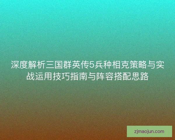 深度解析三国群英传5兵种相克策略与实战运用技巧指南与阵容搭配思路