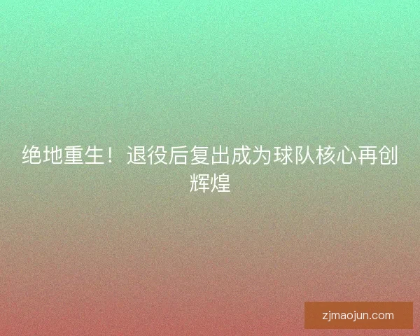 绝地重生！退役后复出成为球队核心再创辉煌