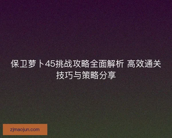 保卫萝卜45挑战攻略全面解析 高效通关技巧与策略分享