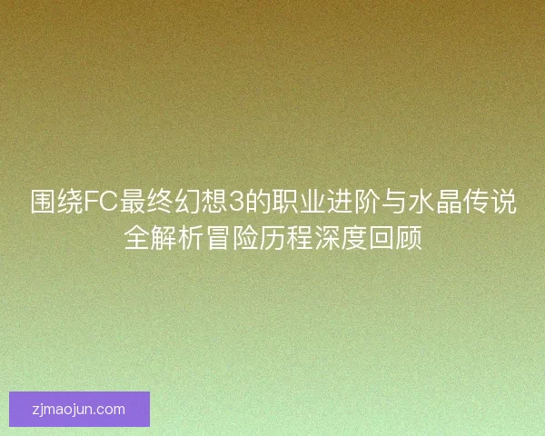 围绕FC最终幻想3的职业进阶与水晶传说全解析冒险历程深度回顾 围绕FC最终幻想3的职业进阶与水晶传说全解析冒险历程深度回顾